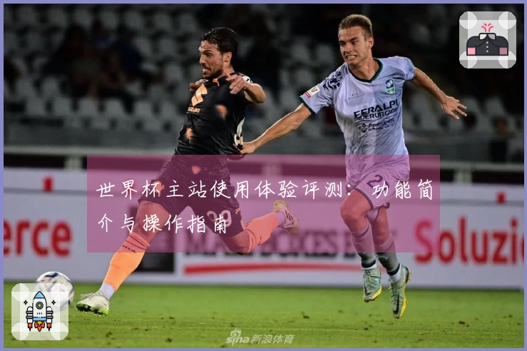 世界杯主站使用体验评测：功能简介与操作指南