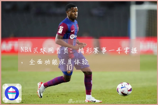 NBA买球网首页：精彩赛事一手掌握，全面功能深度体验
