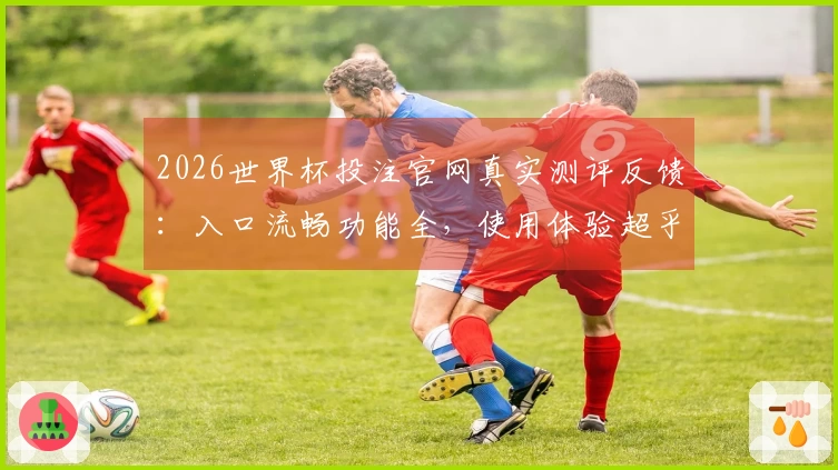 2026世界杯投注官网真实测评反馈：入口流畅功能全，使用体验超乎期待