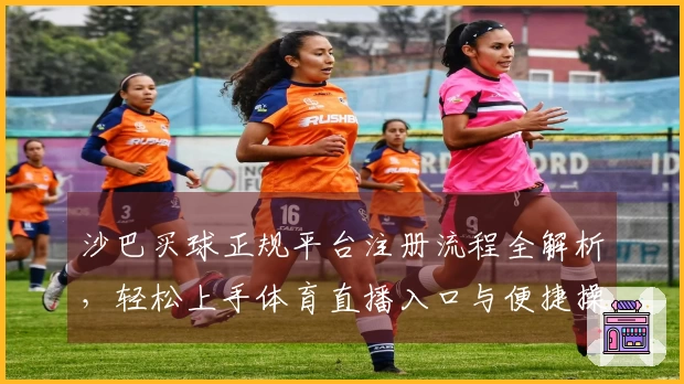 沙巴买球正规平台注册流程全解析，轻松上手体育直播入口与便捷操作指南