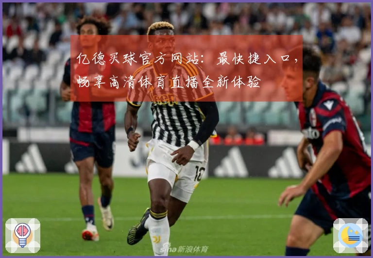 亿德买球官方网站：最快捷入口，畅享高清体育直播全新体验