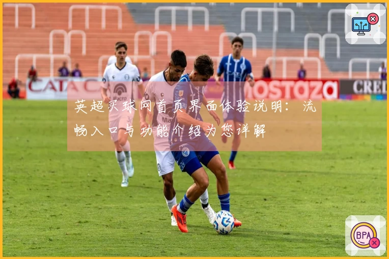 英超买球网首页界面体验说明：流畅入口与功能介绍为您详解