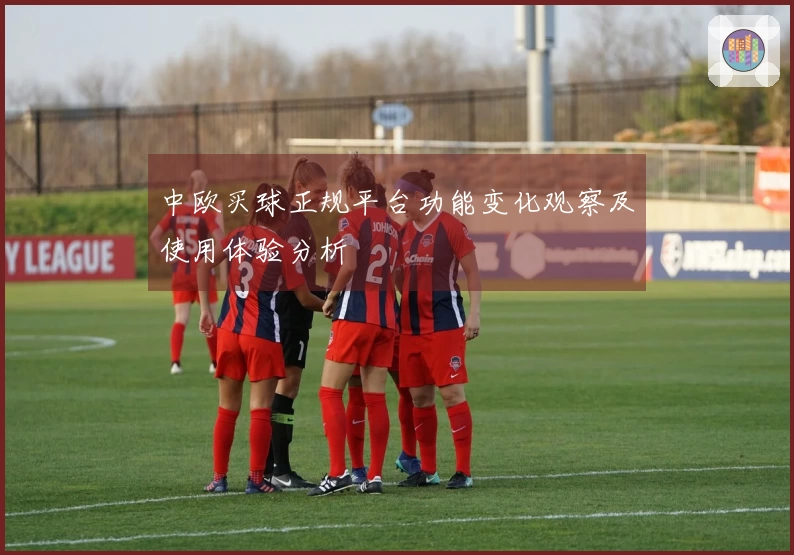 中欧买球正规平台功能变化观察及使用体验分析