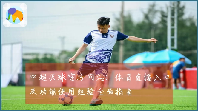 中超买球官方网站：体育直播入口及功能使用经验全面指南