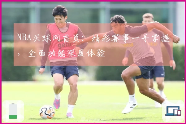 NBA买球网首页：精彩赛事一手掌握，全面功能深度体验