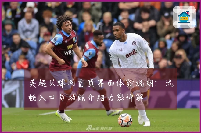 英超买球网首页界面体验说明：流畅入口与功能介绍为您详解