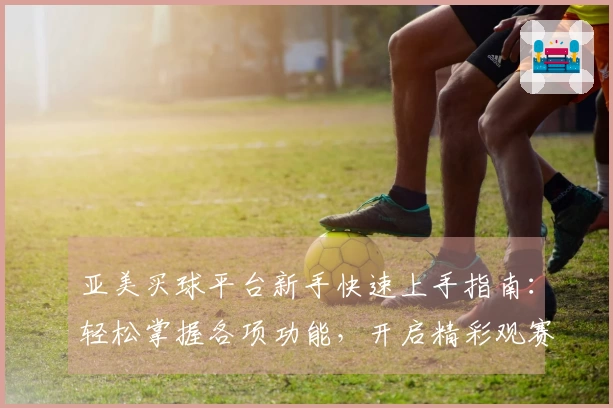 亚美买球平台新手快速上手指南:轻松掌握各项功能,开启精彩观赛新体验