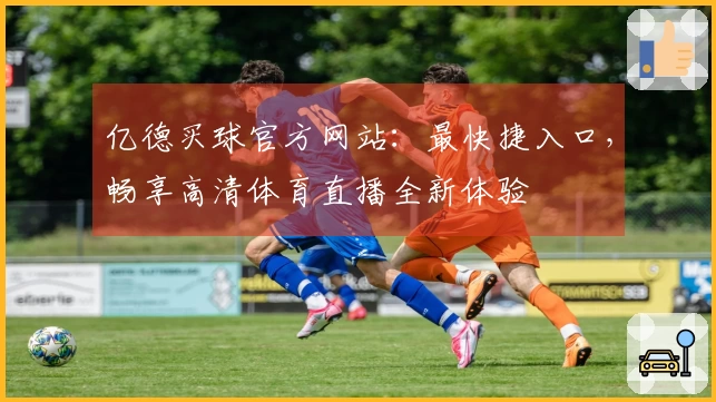 亿德买球官方网站:最快捷入口,畅享高清体育直播全新体验