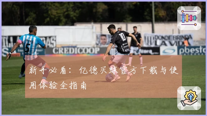 新手必看：亿德买球官方下载与使用体验全指南