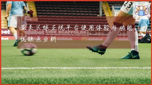 亚美买球正规平台使用体验与功能优缺点分析