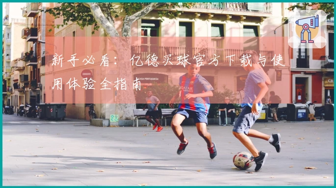 新手必看：亿德买球官方下载与使用体验全指南